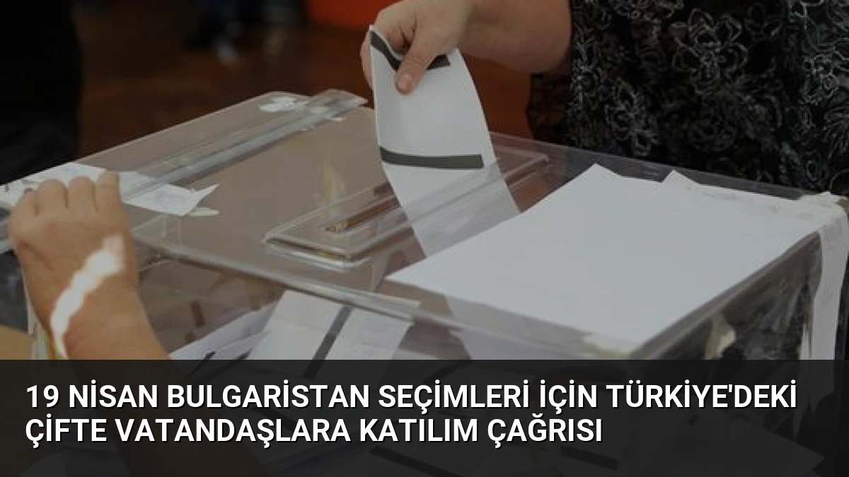 19 Nisan Bulgaristan Seçimleri İçin Türkiye’deki Çifte Vatandaşlara Katılım Çağrısı