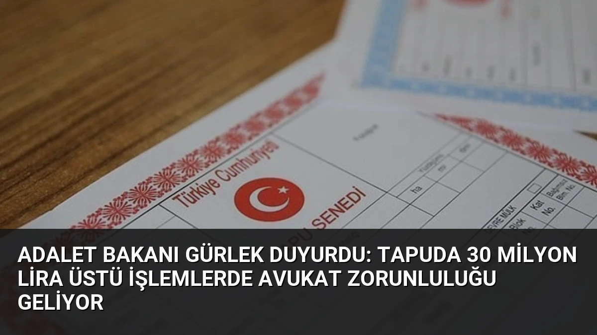 Adalet Bakanı Gürlek Duyurdu: Tapuda 30 Milyon Lira Üstü İşlemlerde Avukat Zorunluluğu Geliyor
