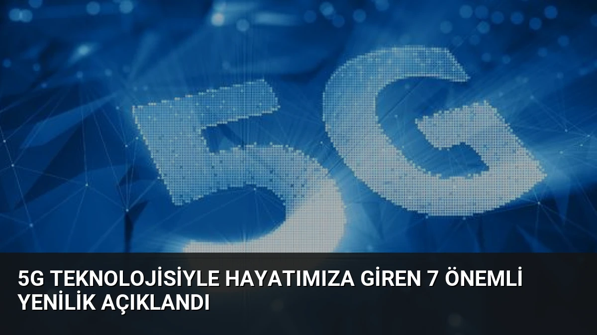 5G Teknolojisiyle Hayatımıza Giren 7 Önemli Yenilik Açıklandı