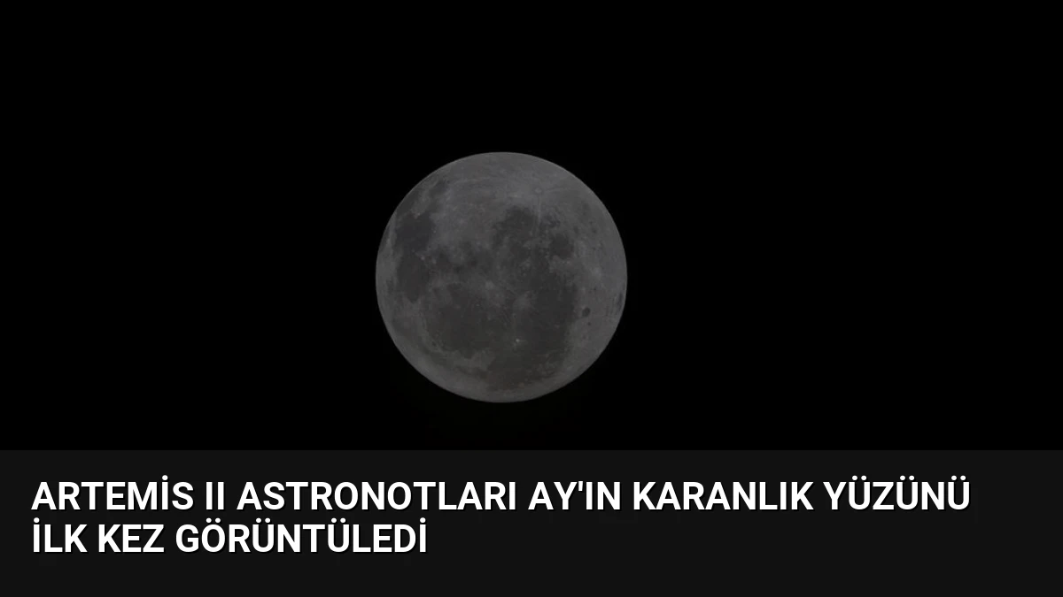 Artemis II Astronotları Ay’ın Karanlık Yüzünü İlk Kez Görüntüledi