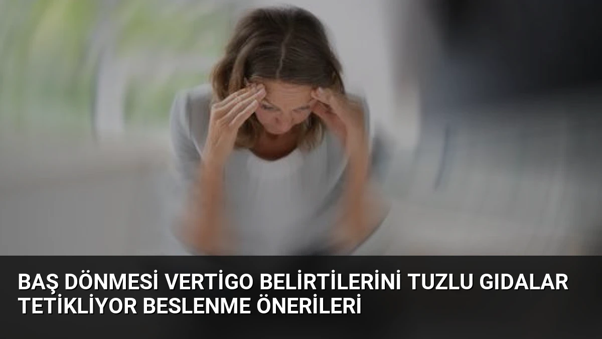 Baş Dönmesi Vertigo Belirtilerini Tuzlu Gıdalar Tetikliyor Beslenme Önerileri