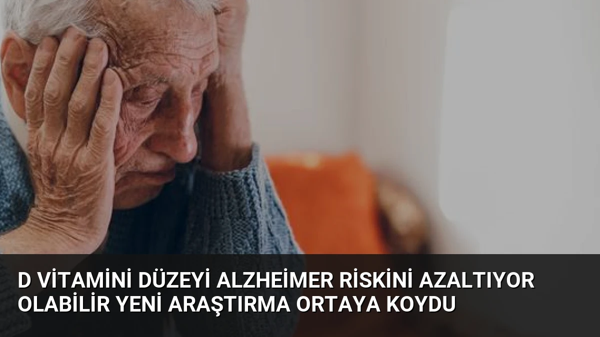 D Vitamini Düzeyi Alzheimer Riskini Azaltıyor Olabilir Yeni Araştırma Ortaya Koydu