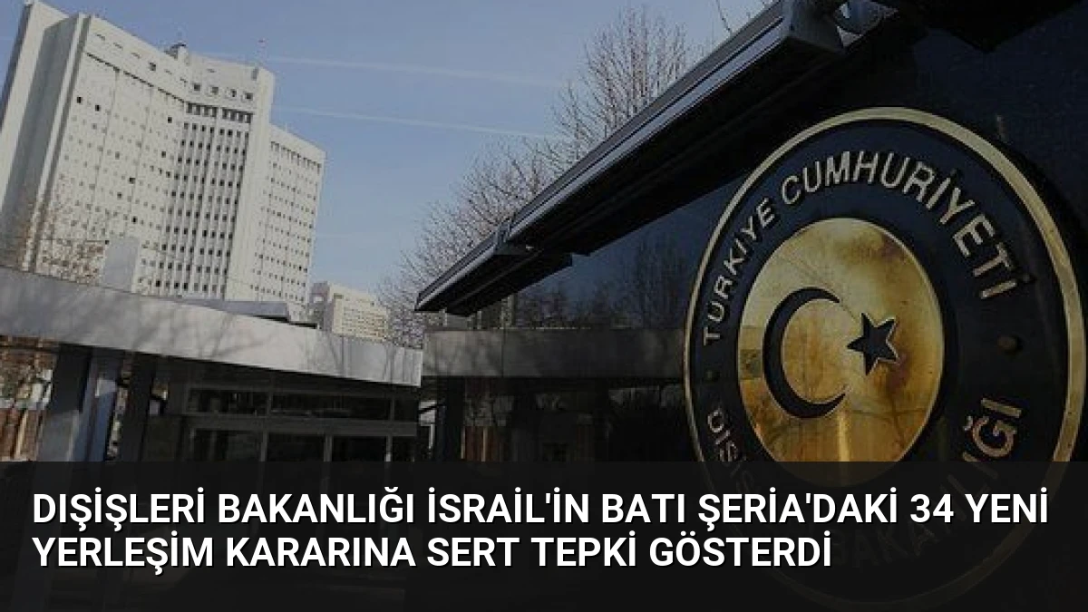 Dışişleri Bakanlığı İsrail’in Batı Şeria’daki 34 Yeni Yerleşim Kararına Sert Tepki Gösterdi