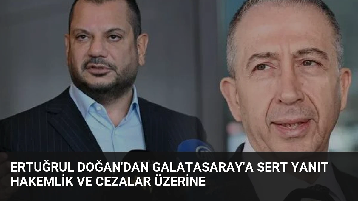 Ertuğrul Doğan’dan Galatasaray’a Sert Yanıt Hakemlik ve Cezalar Üzerine