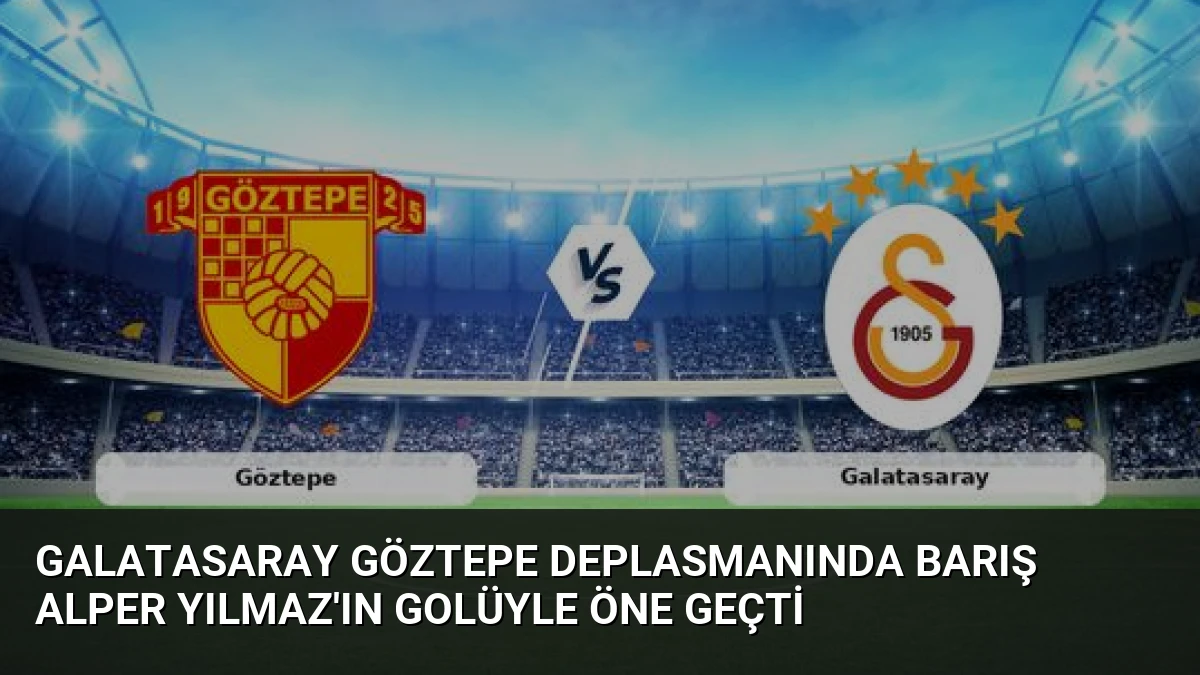 Galatasaray Göztepe Deplasmanında Barış Alper Yılmaz’ın Golüyle Öne Geçti