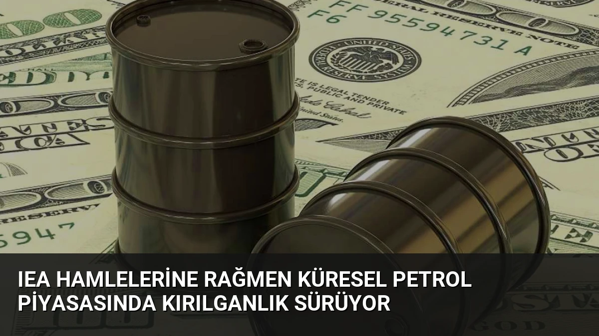 IEA Hamlelerine Rağmen Küresel Petrol Piyasasında Kırılganlık Sürüyor