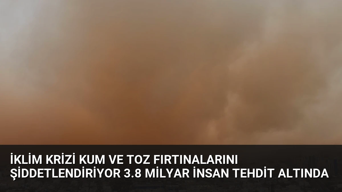 İklim Krizi Kum ve Toz Fırtınalarını Şiddetlendiriyor 3.8 Milyar İnsan Tehdit Altında