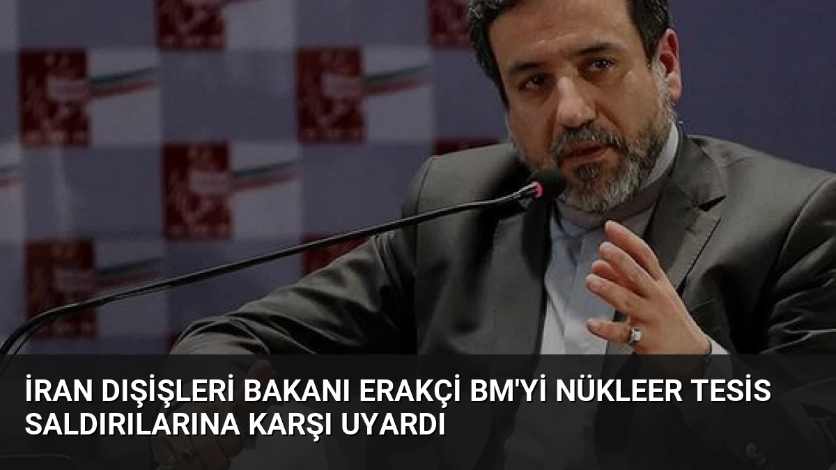 İran Dışişleri Bakanı Erakçi BM’yi Nükleer Tesis Saldırılarına Karşı Uyardı