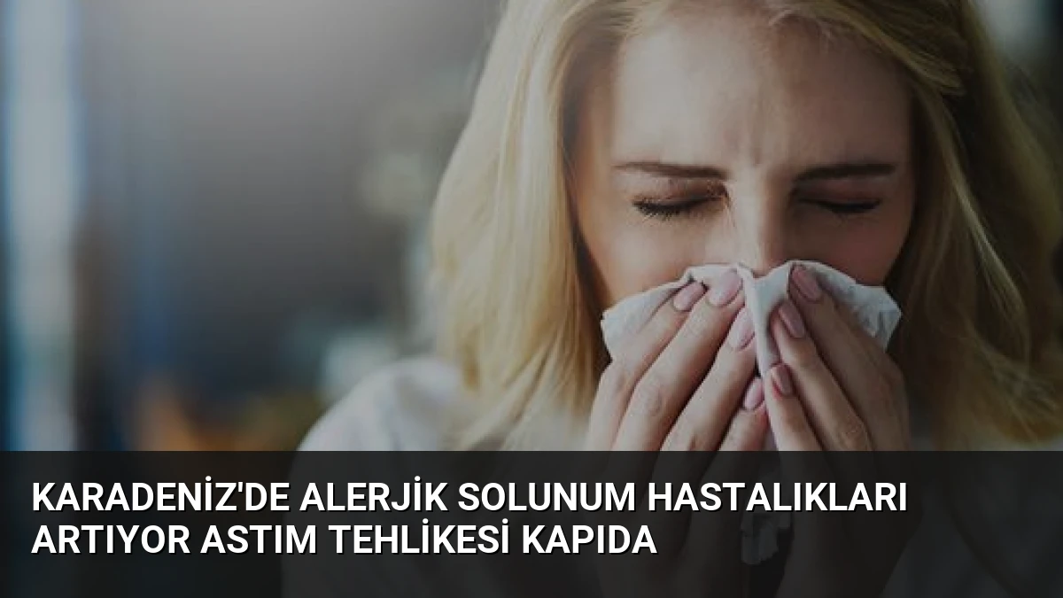Karadeniz’de Alerjik Solunum Hastalıkları Artıyor Astım Tehlikesi Kapıda