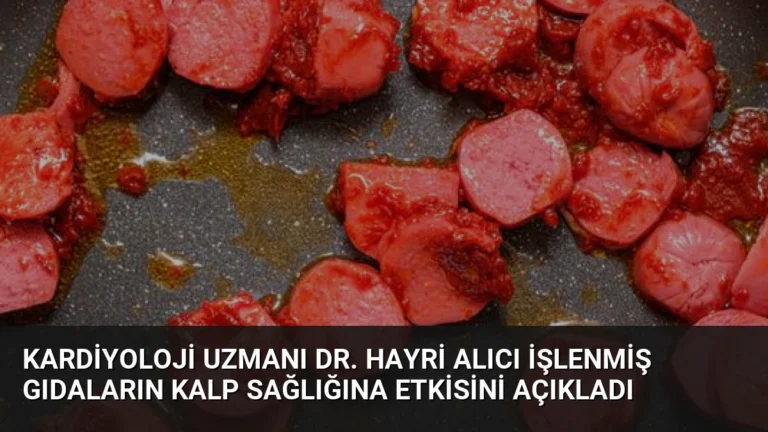 Kardiyoloji Uzmanı Dr. Hayri Alıcı İşlenmiş Gıdaların Kalp Sağlığına Etkisini Açıkladı