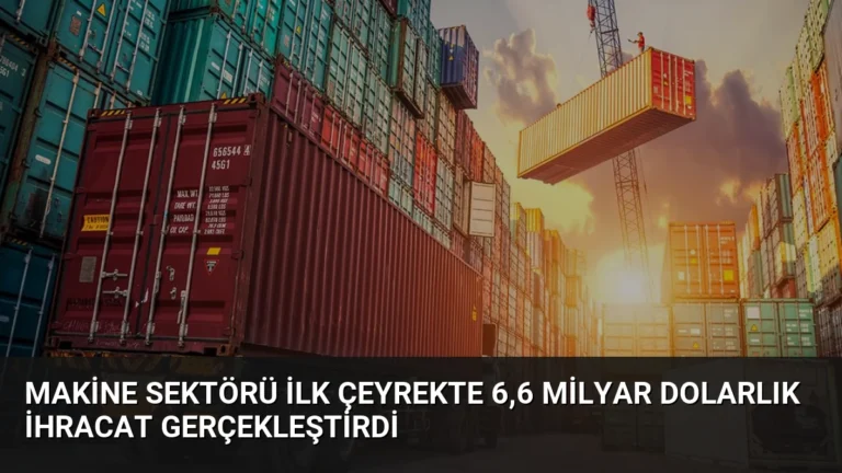Makine Sektörü İlk Çeyrekte 6,6 Milyar Dolarlık İhracat Gerçekleştirdi