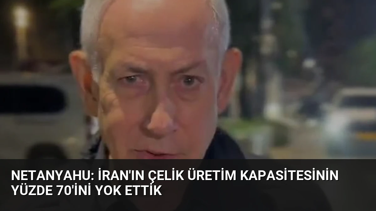Netanyahu: İran’ın Çelik Üretim Kapasitesinin Yüzde 70’ini Yok Ettik