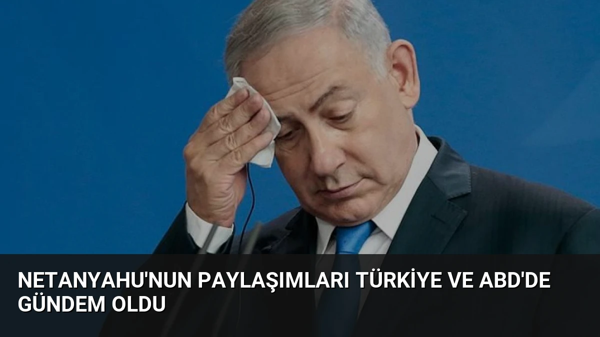 Netanyahu’nun Paylaşımları Türkiye ve ABD’de Gündem Oldu