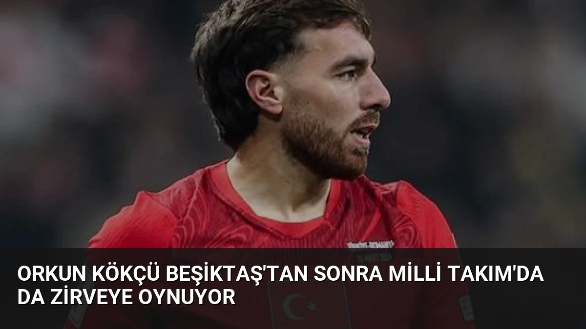 Orkun Kökçü Beşiktaş’tan Sonra Milli Takım’da da Zirveye Oynuyor