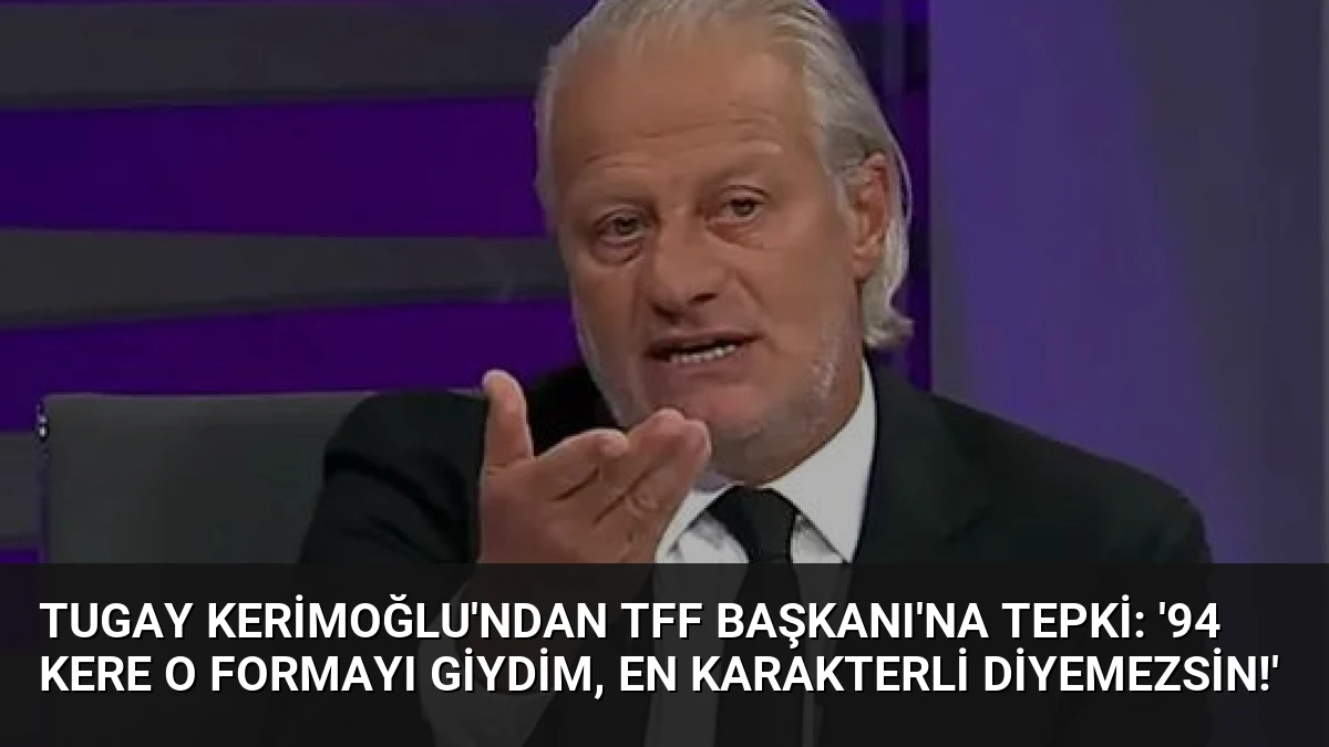 Tugay Kerimoğlu’ndan TFF Başkanı’na tepki: ’94 kere o formayı giydim, en karakterli diyemezsin!’