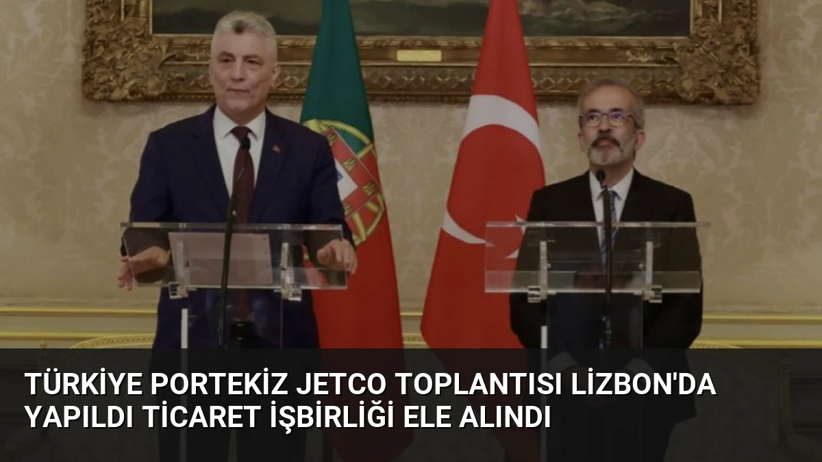 Türkiye Portekiz JETCO Toplantısı Lizbon’da Yapıldı Ticaret İşbirliği Ele Alındı