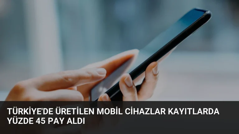 Türkiye’de Üretilen Mobil Cihazlar Kayıtlarda Yüzde 45 Pay Aldı