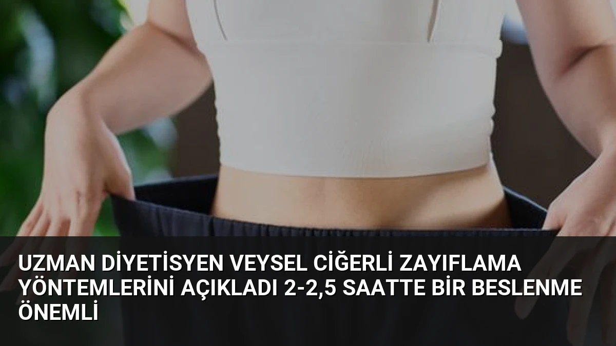 Uzman Diyetisyen Veysel Ciğerli Zayıflama Yöntemlerini Açıkladı 2-2,5 Saatte Bir Beslenme Önemli