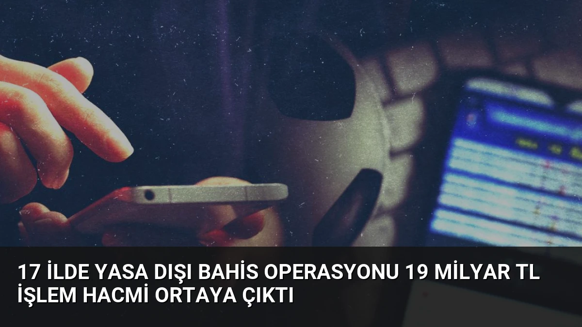 17 İlde Yasa Dışı Bahis Operasyonu 19 Milyar TL İşlem Hacmi Ortaya Çıktı