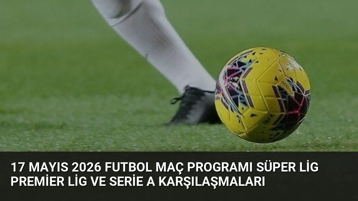 17 Mayıs 2026 Futbol Maç Programı Süper Lig Premier Lig ve Serie A Karşılaşmaları