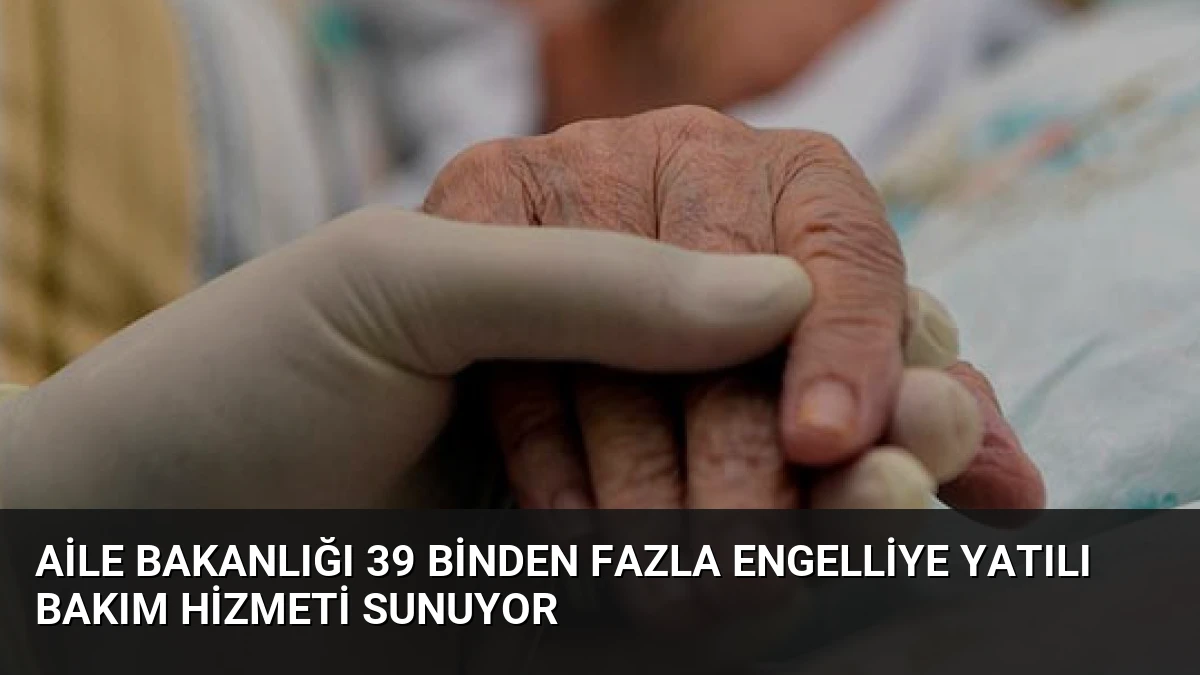 Aile Bakanlığı 39 Binden Fazla Engelliye Yatılı Bakım Hizmeti Sunuyor