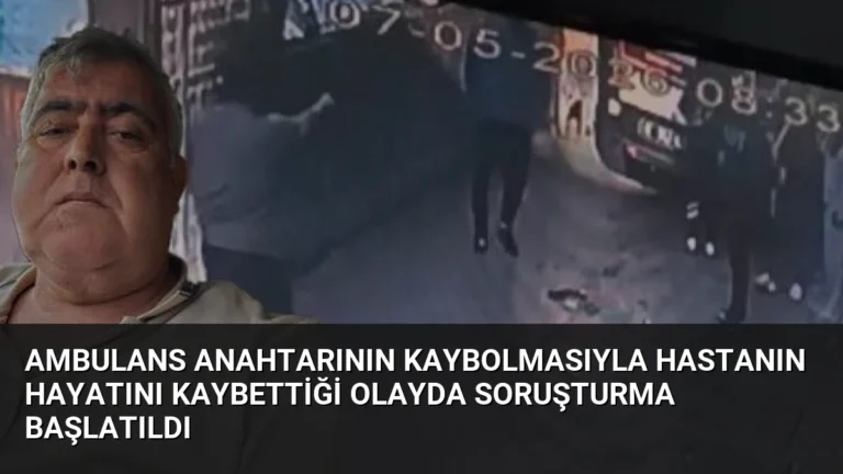 Ambulans Anahtarının Kaybolmasıyla Hastanın Hayatını Kaybettiği Olayda Soruşturma Başlatıldı