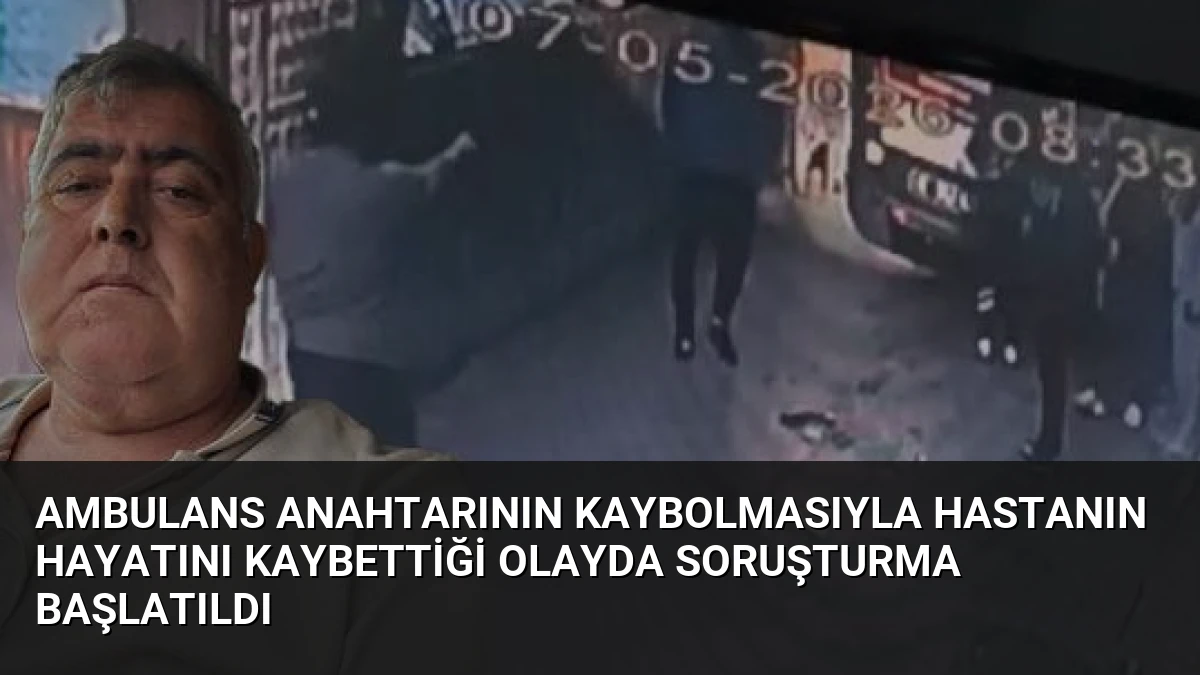Ambulans Anahtarının Kaybolmasıyla Hastanın Hayatını Kaybettiği Olayda Soruşturma Başlatıldı