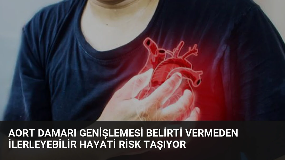 Aort Damarı Genişlemesi Belirti Vermeden İlerleyebilir Hayati Risk Taşıyor