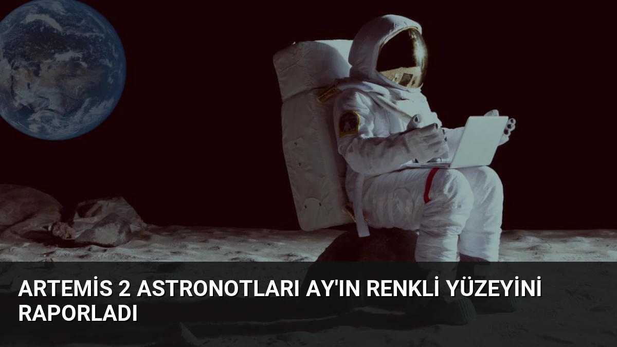 Artemis 2 Astronotları Ay’ın Renkli Yüzeyini Raporladı