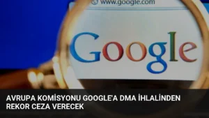 Avrupa Komisyonu Google’a DMA İhlalinden Rekor Ceza Verecek
