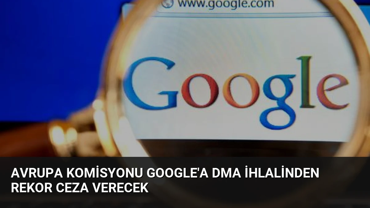 Avrupa Komisyonu Google’a DMA İhlalinden Rekor Ceza Verecek