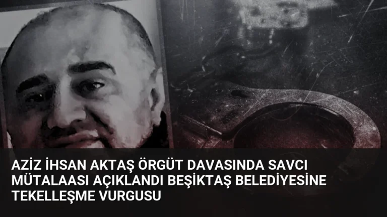 Aziz İhsan Aktaş Örgüt Davasında Savcı Mütalaası Açıklandı Beşiktaş Belediyesine Tekelleşme Vurgusu
