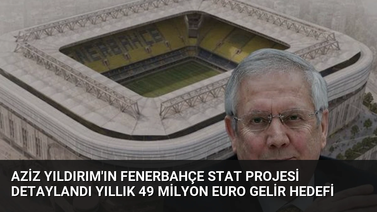 Aziz Yıldırım’ın Fenerbahçe Stat Projesi Detaylandı Yıllık 49 Milyon Euro Gelir Hedefi