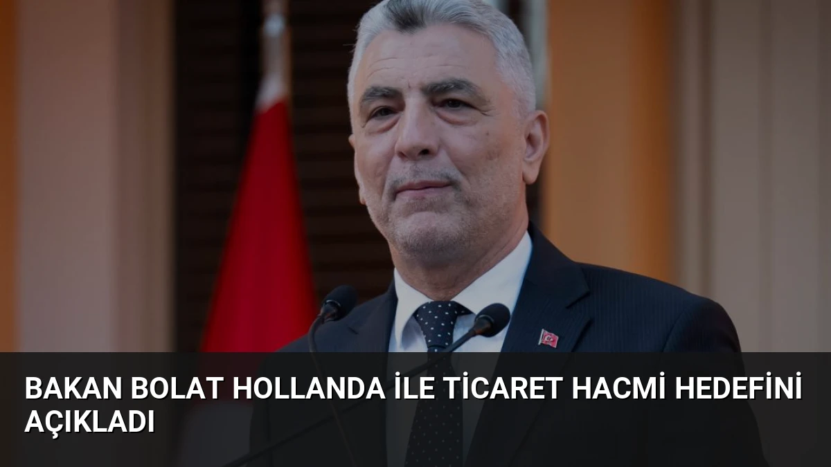 Bakan Bolat Hollanda ile Ticaret Hacmi Hedefini Açıkladı