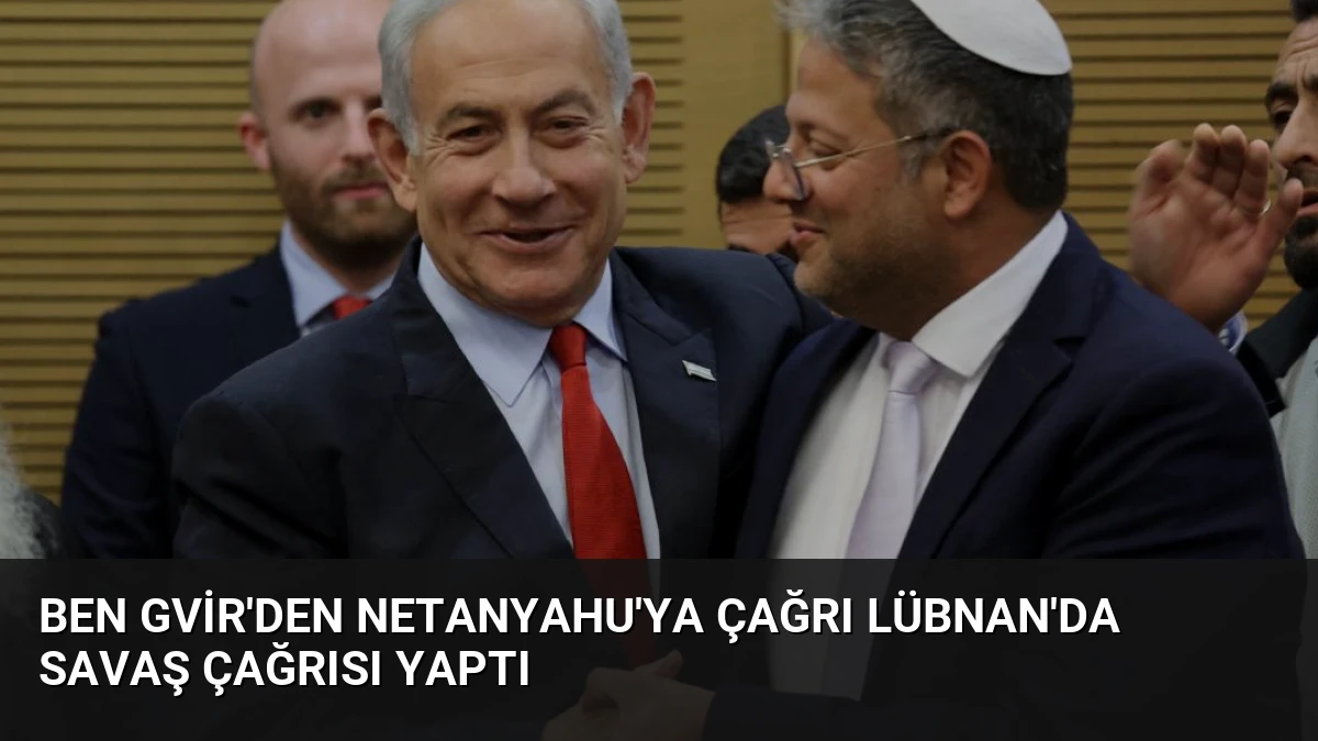 Ben Gvir’den Netanyahu’ya Çağrı Lübnan’da Savaş Çağrısı Yaptı