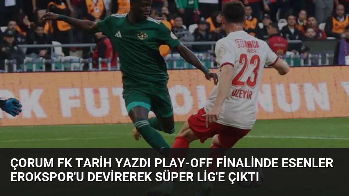Çorum FK Tarih Yazdı Play-Off Finalinde Esenler Erokspor’u Devirerek Süper Lig’e Çıktı