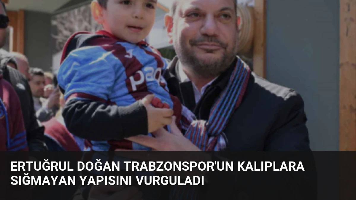 Ertuğrul Doğan Trabzonspor’un Kalıplara Sığmayan Yapısını Vurguladı