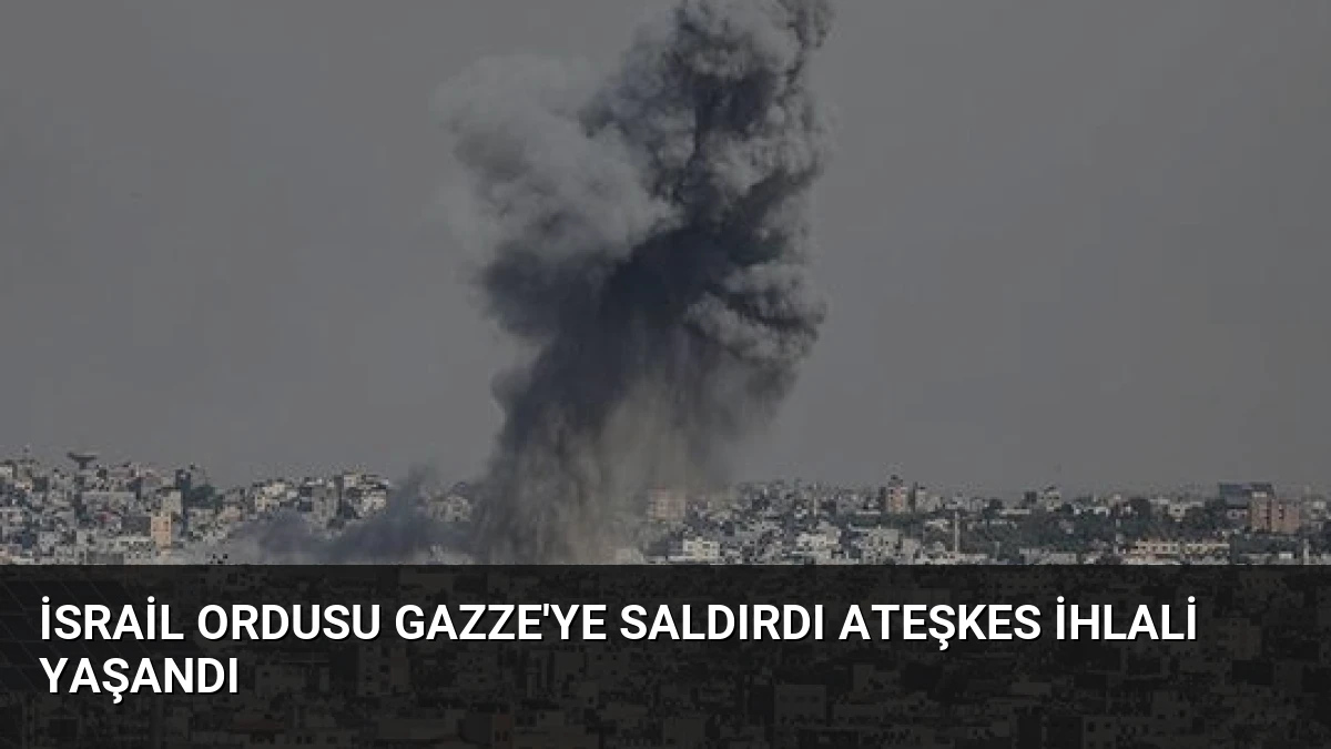 İsrail Ordusu Gazze’ye Saldırdı Ateşkes İhlali Yaşandı