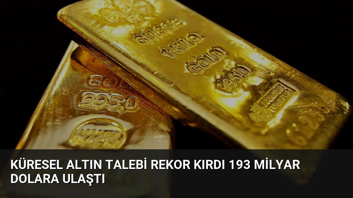 Küresel Altın Talebi Rekor Kırdı 193 Milyar Dolara Ulaştı