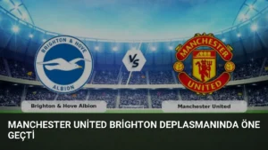 Manchester United Brighton Deplasmanında Öne Geçti
