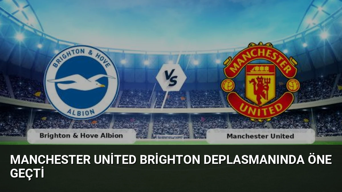 Manchester United Brighton Deplasmanında Öne Geçti