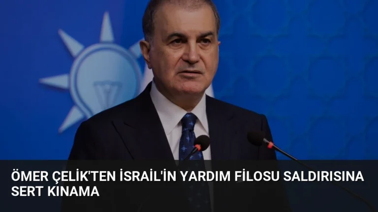 Ömer Çelik’ten İsrail’in Yardım Filosu Saldırısına Sert Kınama