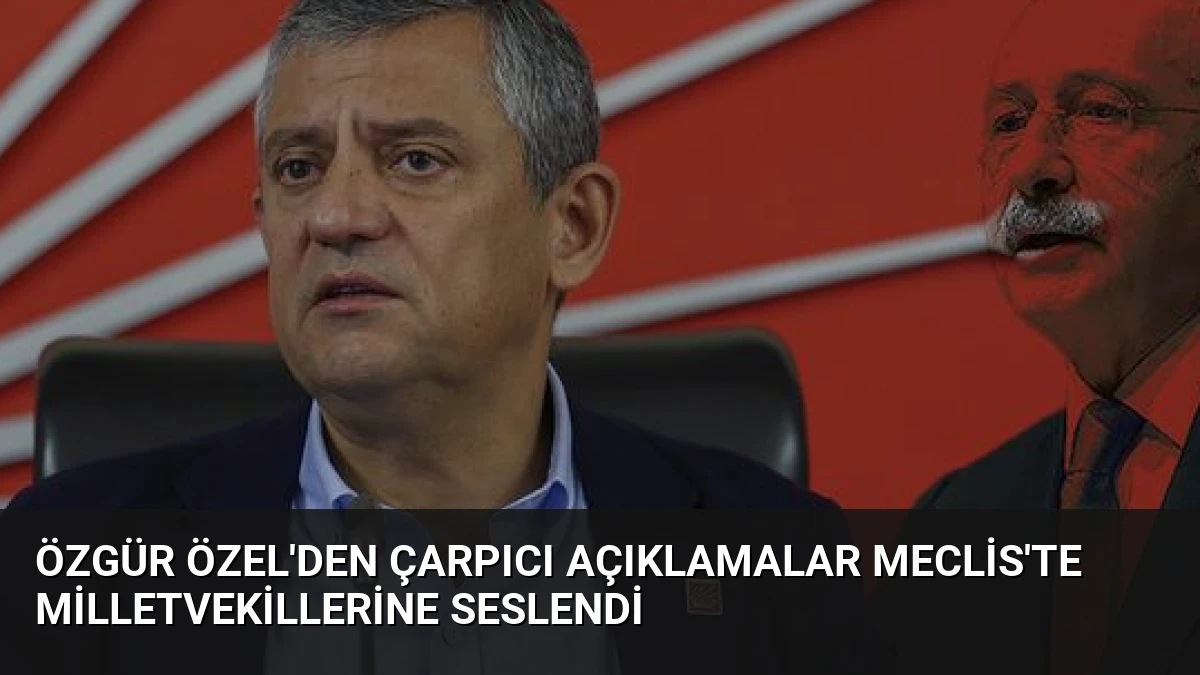Özgür Özel’den Çarpıcı Açıklamalar Meclis’te Milletvekillerine Seslendi