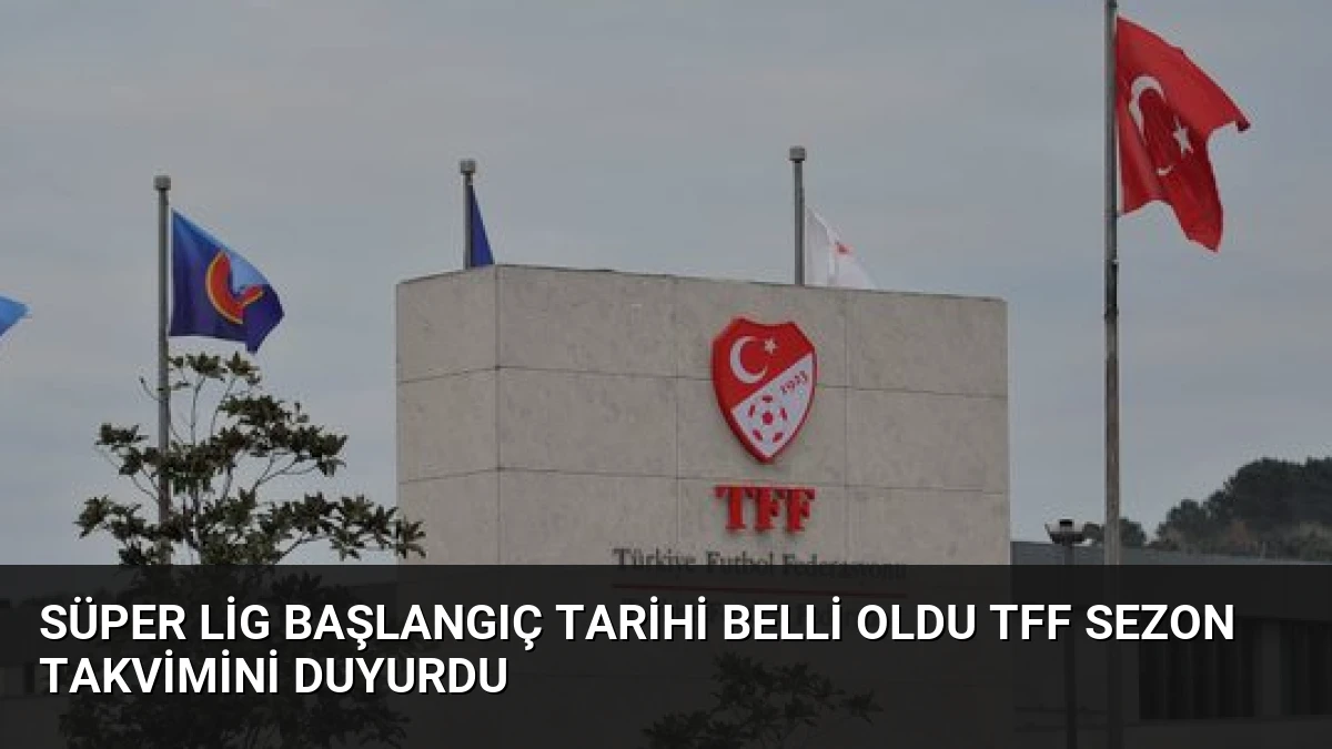 Süper Lig Başlangıç Tarihi Belli Oldu TFF Sezon Takvimini Duyurdu