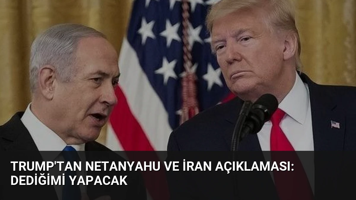 Trump’tan Netanyahu ve İran Açıklaması: Dediğimi Yapacak