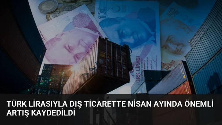 Türk Lirasıyla Dış Ticarette Nisan Ayında Önemli Artış Kaydedildi