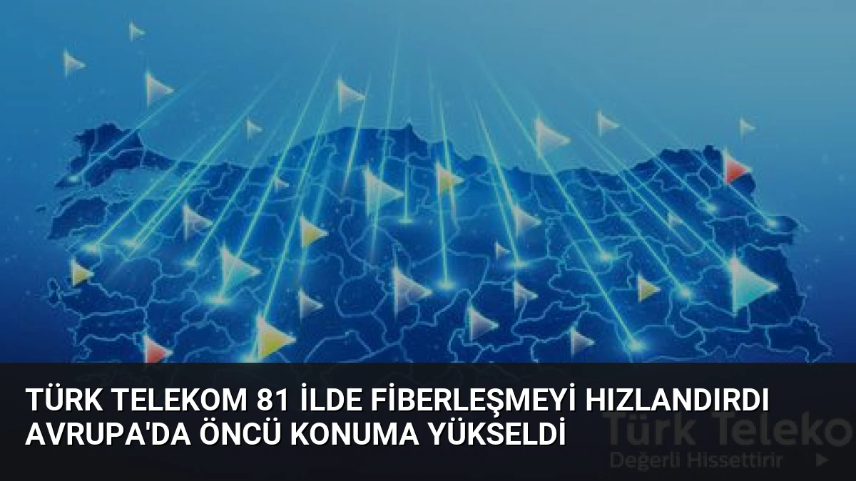 Türk Telekom 81 İlde Fiberleşmeyi Hızlandırdı Avrupa’da Öncü Konuma Yükseldi