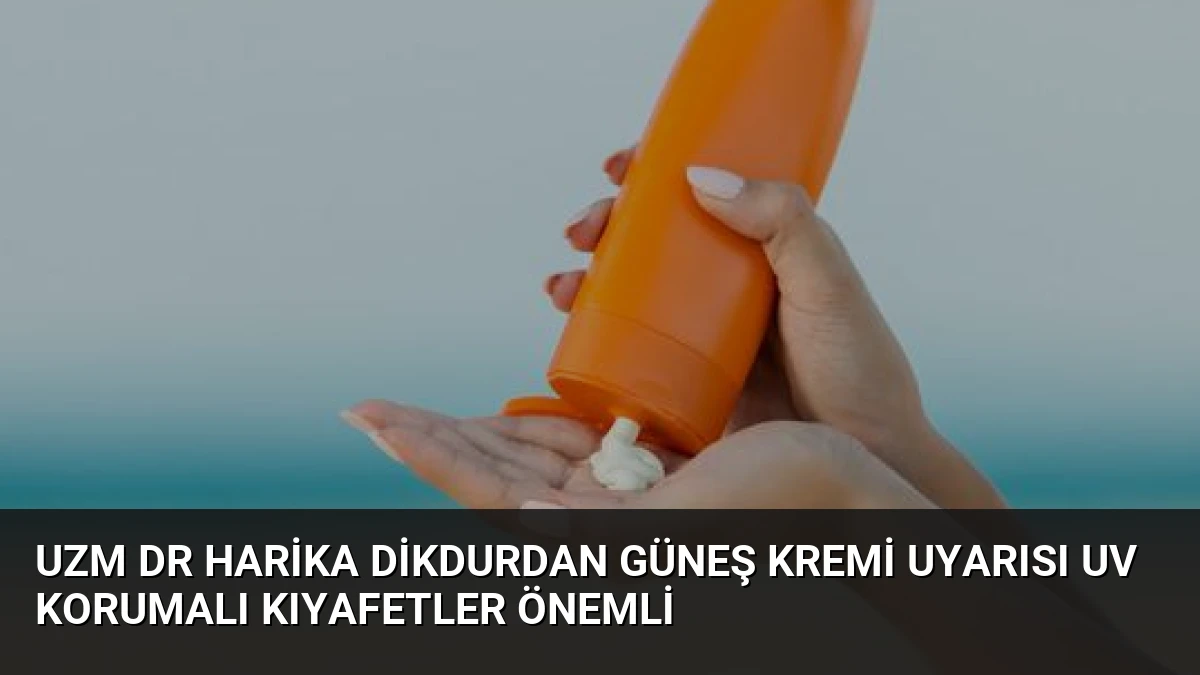 Uzm Dr Harika Dikdurdan Güneş Kremi Uyarısı UV Korumalı Kıyafetler Önemli