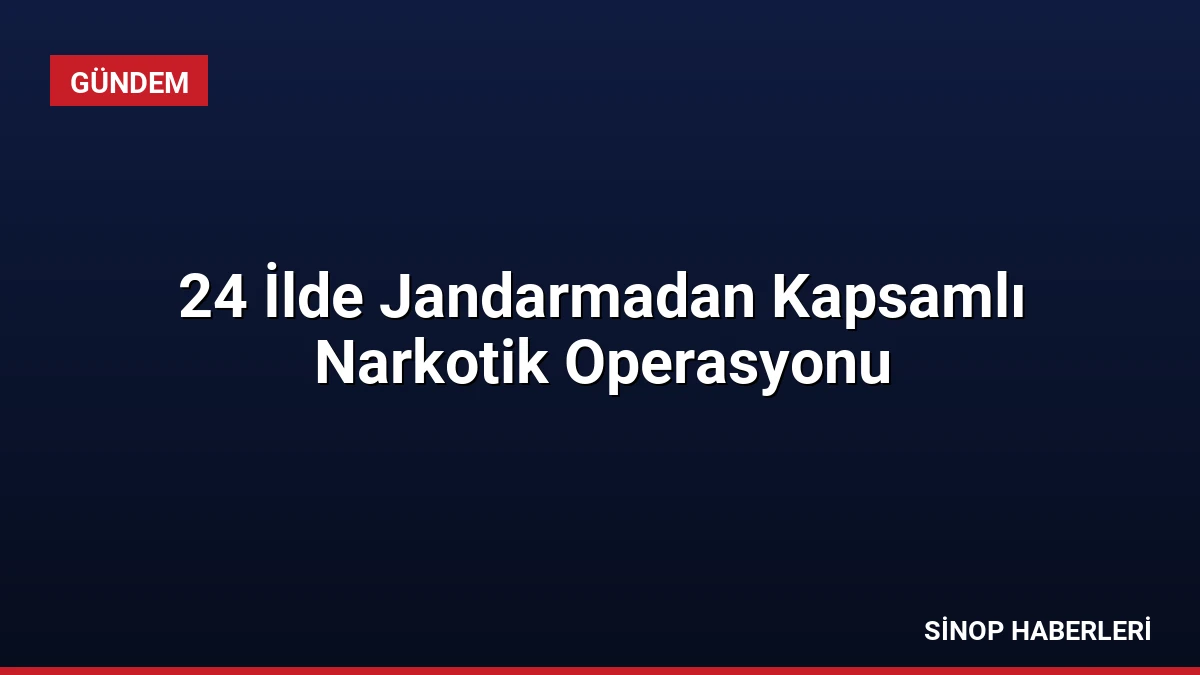 24 İlde Jandarmadan Kapsamlı Narkotik Operasyonu