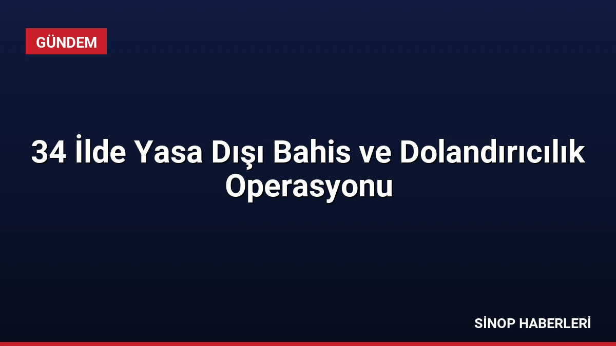 34 İlde Yasa Dışı Bahis ve Dolandırıcılık Operasyonu